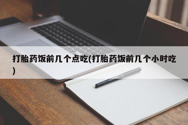 怀孕可以自己买药流吗打胎药饭前几个点吃(打胎药饭前几个小时吃)