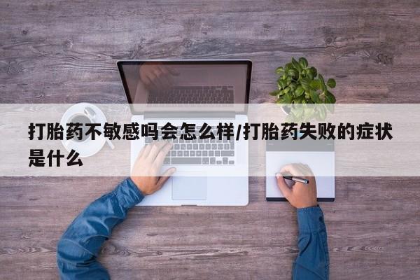 怀孕可以自己买药流吗打胎药不敏感吗会怎么样/打胎药失败的症状是什么