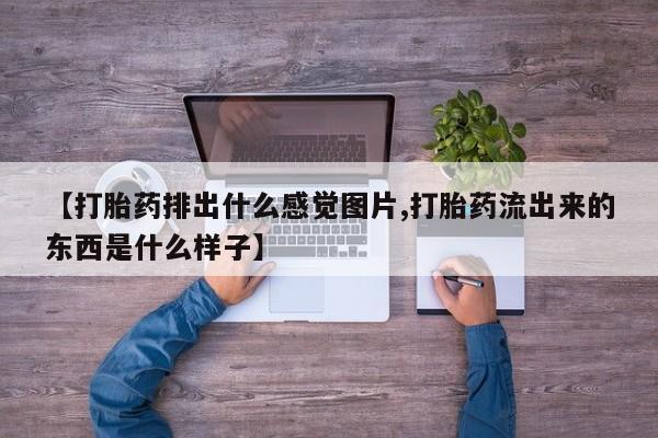 怀孕可以自己买药流吗【打胎药排出什么感觉图片,打胎药流出来的东西是什么样子】