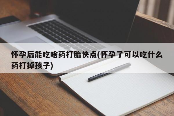 怀孕可以自己买药流吗怀孕后能吃啥药打胎快点(怀孕了可以吃什么药打掉孩子)