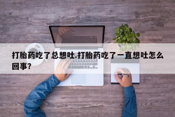 怀孕可以自己买药流吗打胎药吃了总想吐.打胎药吃了一直想吐怎么回事？