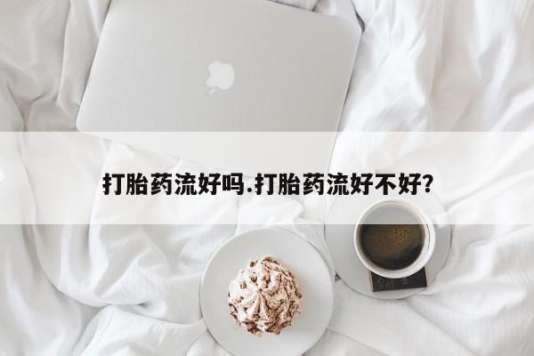 怀孕可以自己买药流吗打胎药流好吗.打胎药流好不好？
