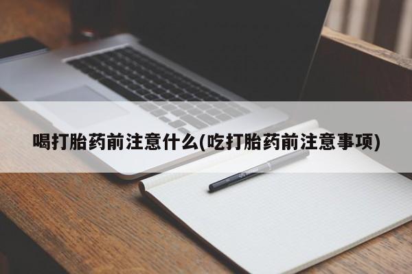 怀孕可以自己买药流吗喝打胎药前注意什么(吃打胎药前注意事项)