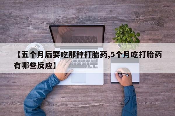怀孕可以自己买药流吗【五个月后要吃那种打胎药,5个月吃打胎药有哪些反应】