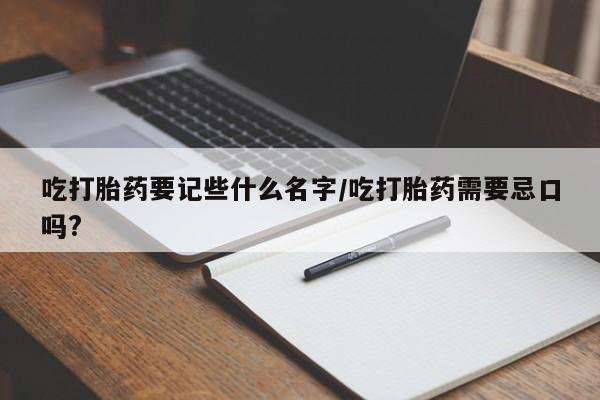 怀孕可以自己买药流吗吃打胎药要记些什么名字/吃打胎药需要忌口吗?