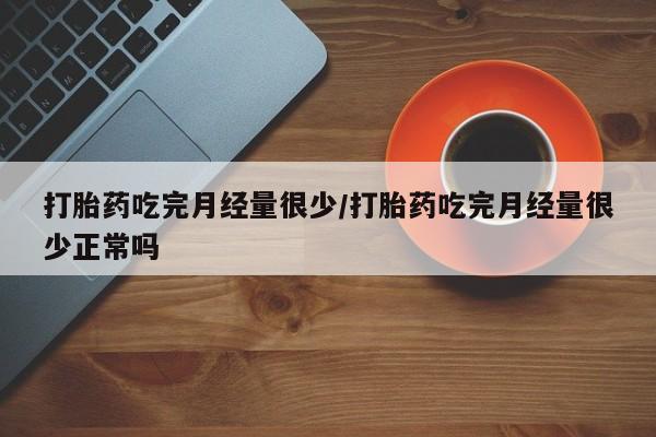 怀孕可以自己买药流吗打胎药吃完月经量很少/打胎药吃完月经量很少正常吗