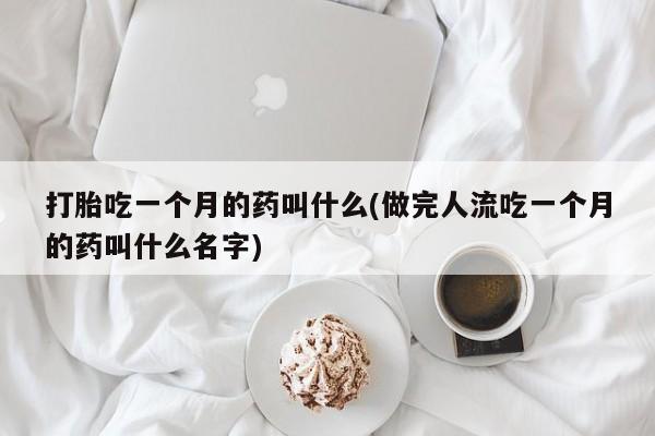 怀孕可以自己买药流吗打胎吃一个月的药叫什么(做完人流吃一个月的药叫什么名字)
