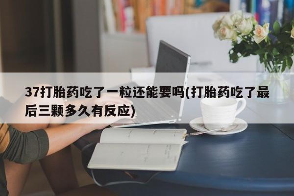 怀孕可以自己买药流吗37打胎药吃了一粒还能要吗(打胎药吃了最后三颗多久有反应)