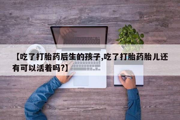 怀孕可以自己买药流吗【吃了打胎药后生的孩子,吃了打胎药胎儿还有可以活着吗?】