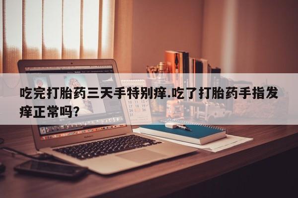 怀孕可以自己买药流吗吃完打胎药三天手特别痒.吃了打胎药手指发痒正常吗？