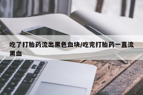 怀孕可以自己买药流吗吃了打胎药流出黑色血块/吃完打胎药一直流黑血