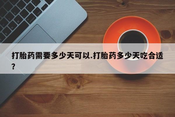 怀孕可以自己买药流吗打胎药需要多少天可以.打胎药多少天吃合适？