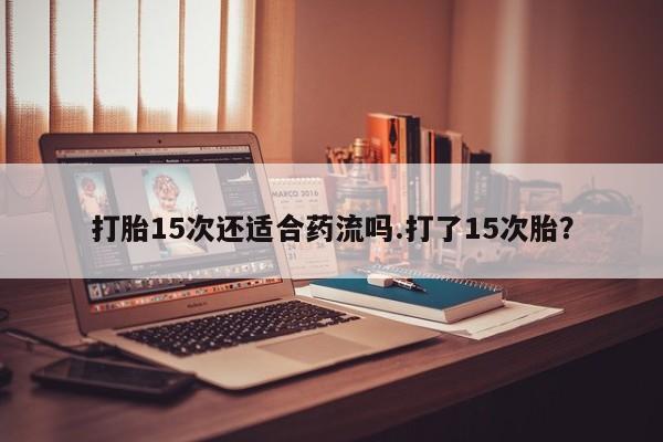 怀孕可以自己买药流吗打胎15次还适合药流吗.打了15次胎？