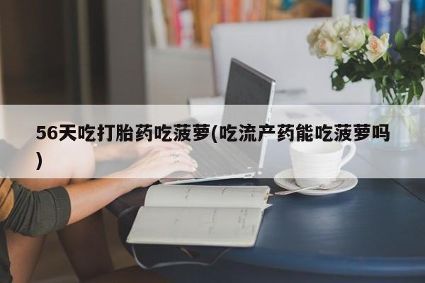 怀孕可以自己买药流吗56天吃打胎药吃菠萝(吃流产药能吃菠萝吗)