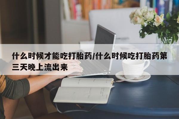 怀孕可以自己买药流吗什么时候才能吃打胎药/什么时候吃打胎药第三天晚上流出来