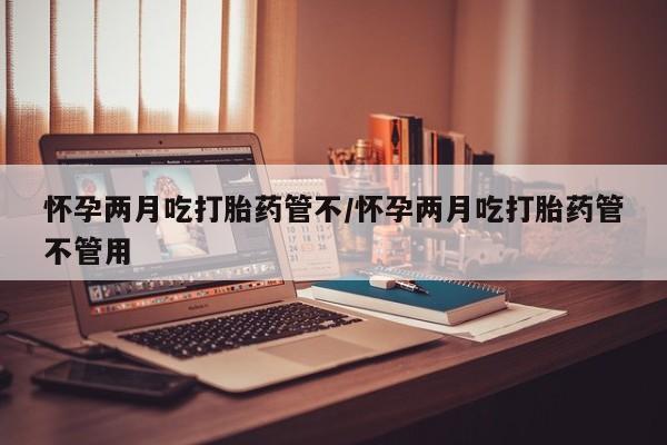 怀孕可以自己买药流吗怀孕两月吃打胎药管不/怀孕两月吃打胎药管不管用