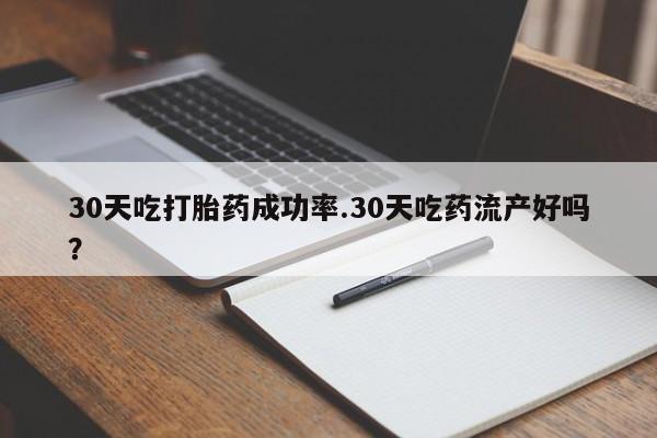 怀孕可以自己买药流吗30天吃打胎药成功率.30天吃药流产好吗？