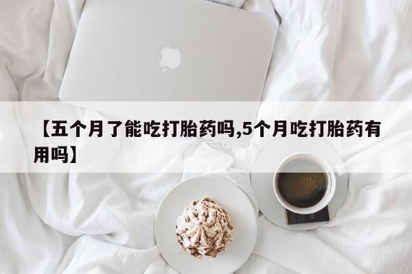 怀孕可以自己买药流吗【五个月了能吃打胎药吗,5个月吃打胎药有用吗】