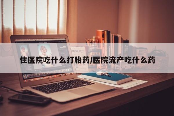 怀孕可以自己买药流吗住医院吃什么打胎药/医院流产吃什么药