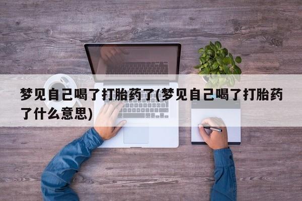 怀孕可以自己买药流吗梦见自己喝了打胎药了(梦见自己喝了打胎药了什么意思)