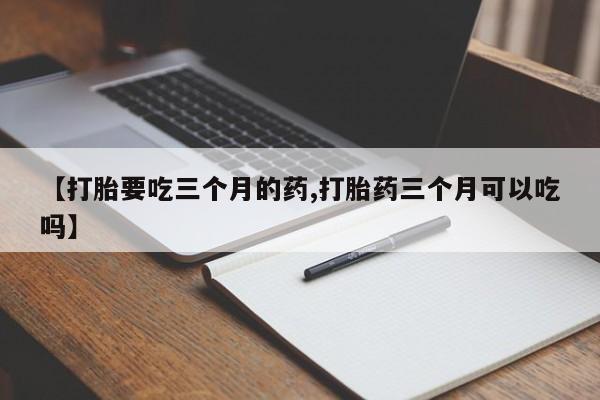 怀孕可以自己买药流吗【打胎要吃三个月的药,打胎药三个月可以吃吗】