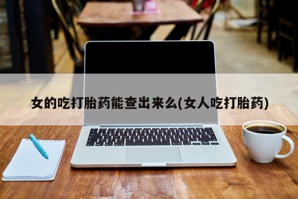 怀孕可以自己买药流吗女的吃打胎药能查出来么(女人吃打胎药)