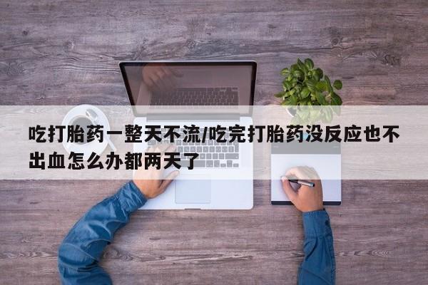 怀孕可以自己买药流吗吃打胎药一整天不流/吃完打胎药没反应也不出血怎么办都两天了