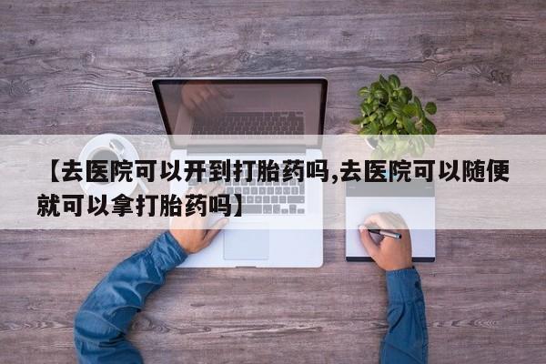 怀孕可以自己买药流吗【去医院可以开到打胎药吗,去医院可以随便就可以拿打胎药吗】