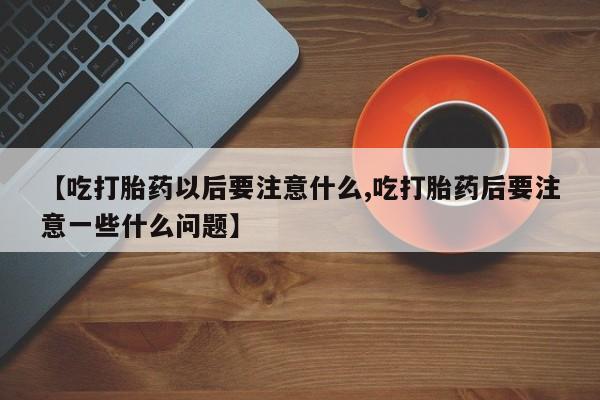 怀孕可以自己买药流吗【吃打胎药以后要注意什么,吃打胎药后要注意一些什么问题】