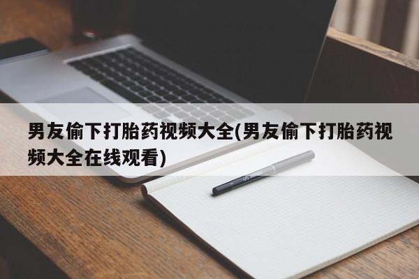 怀孕可以自己买药流吗男友偷下打胎药视频大全(男友偷下打胎药视频大全在线观看)