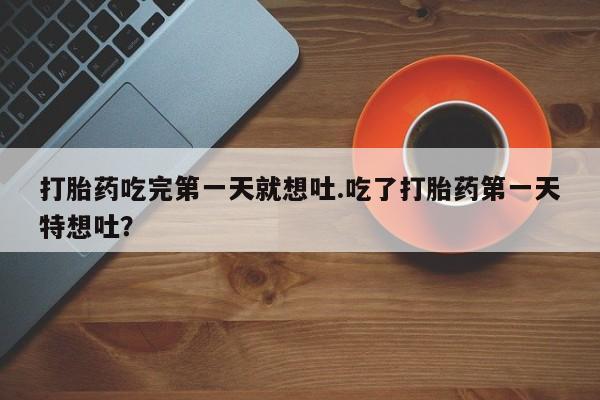 怀孕可以自己买药流吗打胎药吃完第一天就想吐.吃了打胎药第一天特想吐？