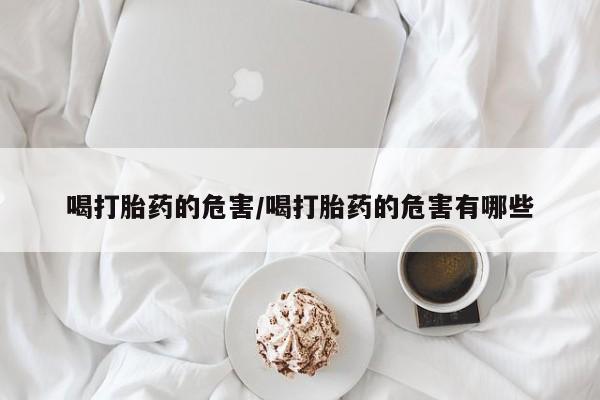 怀孕可以自己买药流吗喝打胎药的危害/喝打胎药的危害有哪些