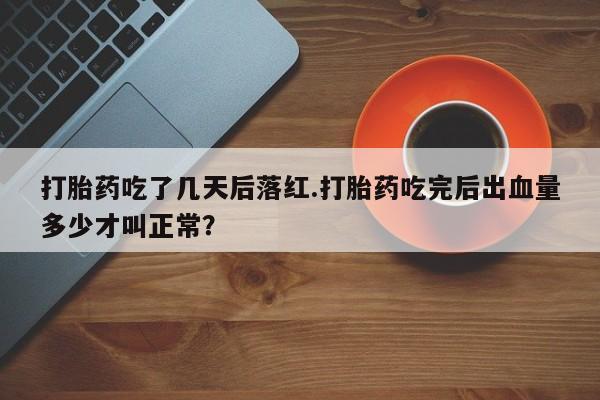 怀孕可以自己买药流吗打胎药吃了几天后落红.打胎药吃完后出血量多少才叫正常？