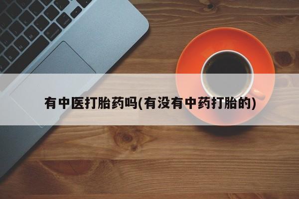 怀孕可以自己买药流吗有中医打胎药吗(有没有中药打胎的)