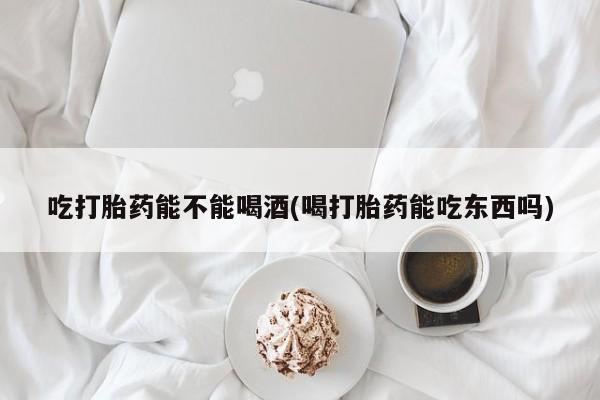 怀孕可以自己买药流吗吃打胎药能不能喝酒(喝打胎药能吃东西吗)