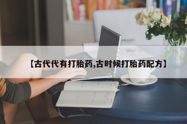 怀孕可以自己买药流吗【古代代有打胎药,古时候打胎药配方】