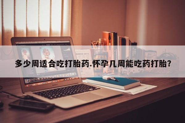 怀孕可以自己买药流吗多少周适合吃打胎药.怀孕几周能吃药打胎？