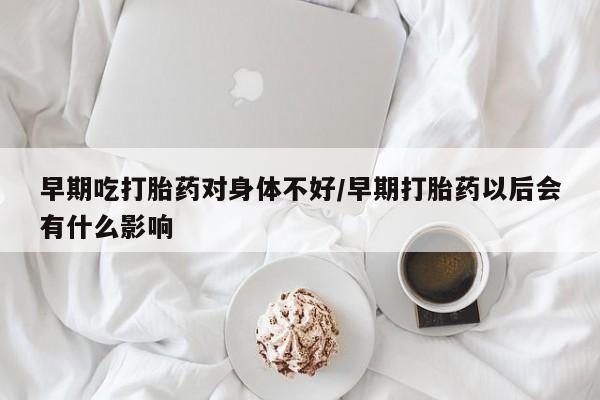 怀孕可以自己买药流吗早期吃打胎药对身体不好/早期打胎药以后会有什么影响