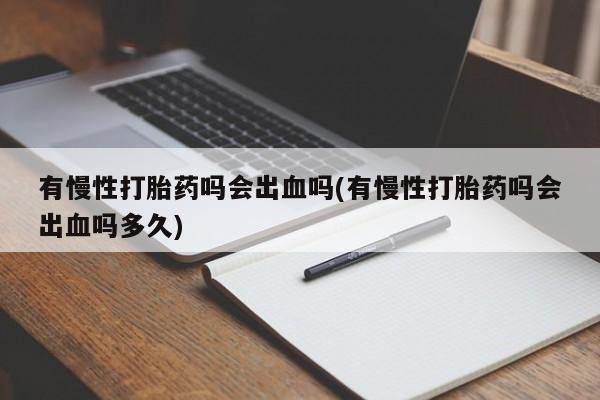 怀孕可以自己买药流吗有慢性打胎药吗会出血吗(有慢性打胎药吗会出血吗多久)