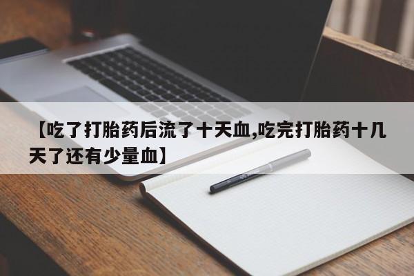 怀孕可以自己买药流吗【吃了打胎药后流了十天血,吃完打胎药十几天了还有少量血】