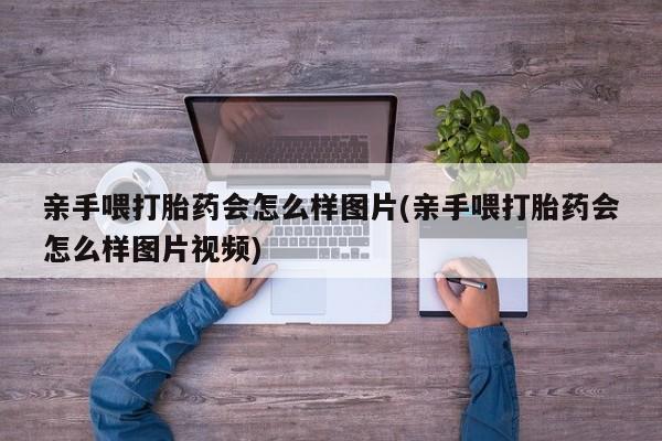 怀孕可以自己买药流吗亲手喂打胎药会怎么样图片(亲手喂打胎药会怎么样图片视频)