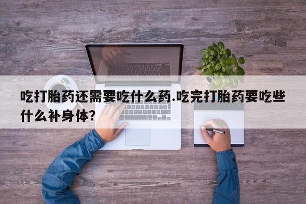怀孕可以自己买药流吗吃打胎药还需要吃什么药.吃完打胎药要吃些什么补身体？