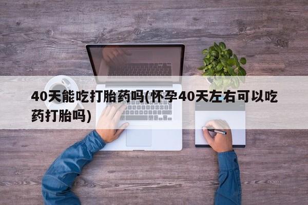 怀孕可以自己买药流吗40天能吃打胎药吗(怀孕40天左右可以吃药打胎吗)