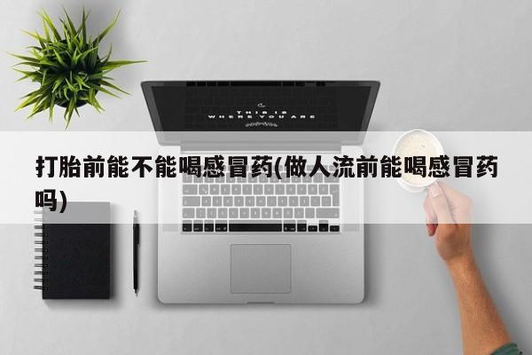 怀孕可以自己买药流吗打胎前能不能喝感冒药(做人流前能喝感冒药吗)