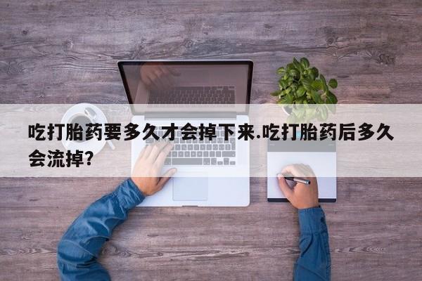 怀孕可以自己买药流吗吃打胎药要多久才会掉下来.吃打胎药后多久会流掉？