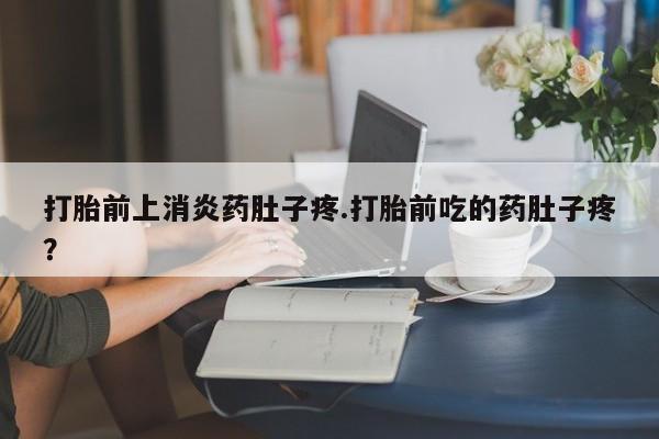 怀孕可以自己买药流吗打胎前上消炎药肚子疼.打胎前吃的药肚子疼？