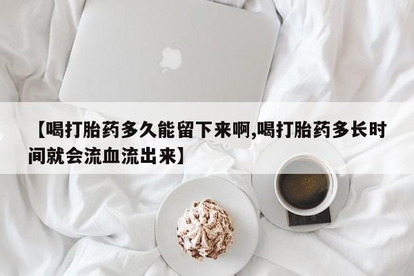 怀孕可以自己买药流吗【喝打胎药多久能留下来啊,喝打胎药多长时间就会流血流出来】