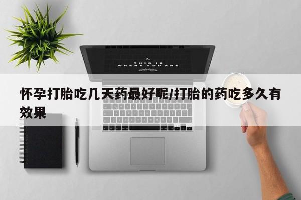 怀孕可以自己买药流吗怀孕打胎吃几天药最好呢/打胎的药吃多久有效果