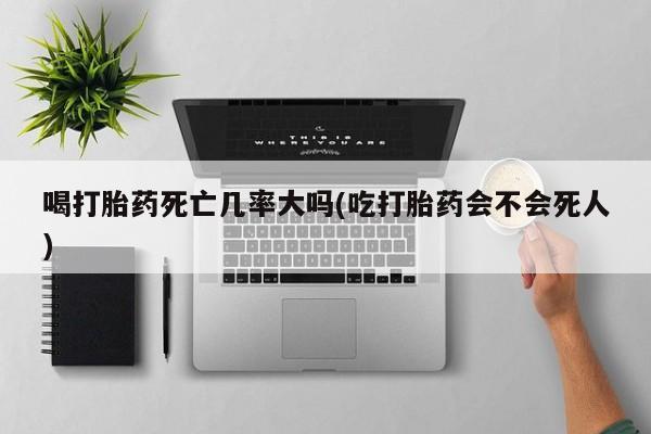 怀孕可以自己买药流吗喝打胎药死亡几率大吗(吃打胎药会不会死人)