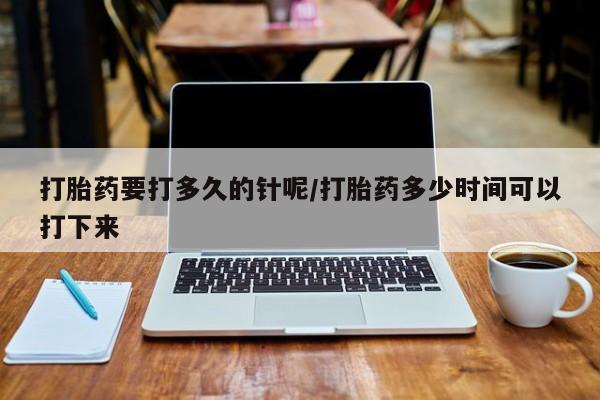 怀孕可以自己买药流吗打胎药要打多久的针呢/打胎药多少时间可以打下来